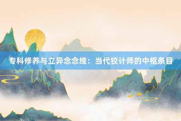 专科修养与立异念念维：当代狡计师的中枢条目